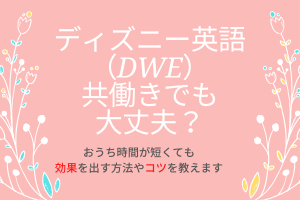 ディズニー英語（DWE)を共働きの管理職夫婦が効果的に使うコツをご紹介