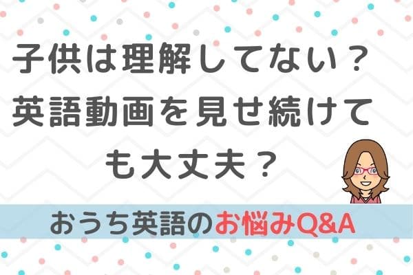 おうち英語q A 子供が理解して無さそうだけど英語動画を見せ続けても大丈夫 バイリンガルベイビー キッズ育成塾 おうち英語 でバイリンガルを育てる Gsa ディズニー英語 Dwe フォニックス オンライン英会話 英語絵本 バイリンガル育児