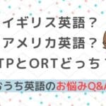 おうち英語Q&A⑬CTPvsORTとイギリス英語vsアメリカ英語！あなたはどっち？