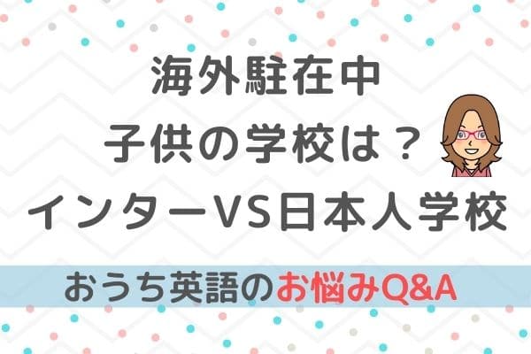 おうち英語Q&A⑤海外駐在中、子供はインターと日本人学校どちらを選ぶべき？