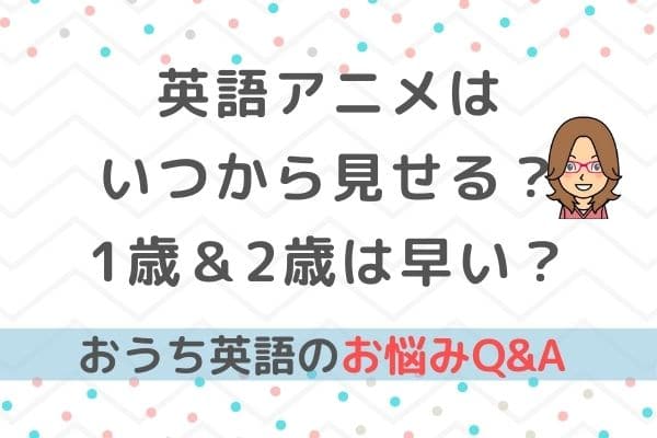 おうち英語Q&A⑦英語アニメの導入時期や方法！1歳＆2歳だと早い？