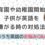 おうち英語Q&A⑫幼稚園や保育園が始まり子供が英語を嫌がるように！どうする？