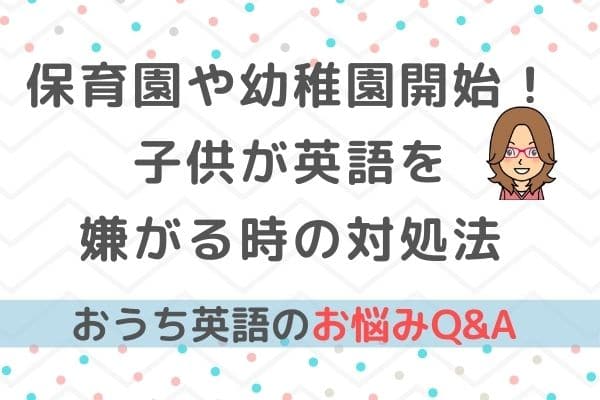 おうち英語Q&A⑫幼稚園や保育園が始まり子供が英語を嫌がるように！どうする？